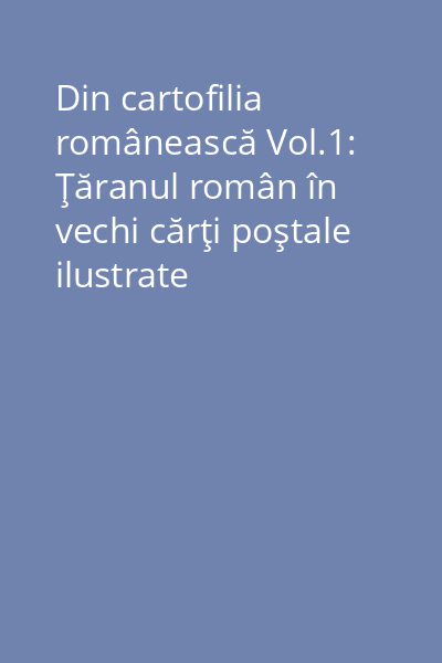 Din cartofilia românească Vol.1: Ţăranul român în vechi cărţi poştale ilustrate