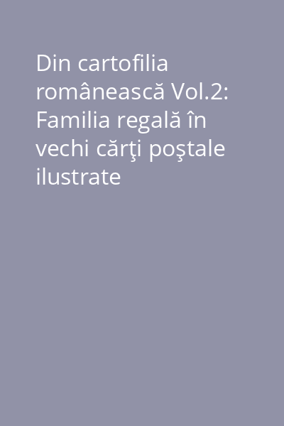 Din cartofilia românească Vol.2: Familia regală în vechi cărţi poştale ilustrate