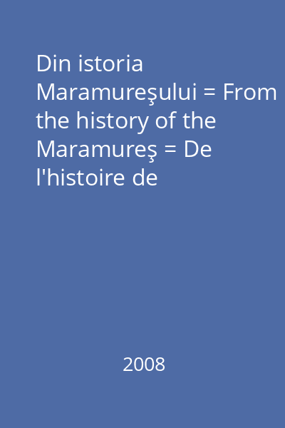 Din istoria Maramureşului = From the history of the Maramureş = De l'histoire de Maramureş = Aus der Geschichte der Maramuresch [Vol. 1]: