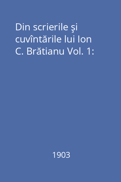 Din scrierile şi cuvîntările lui Ion C. Brătianu Vol. 1: