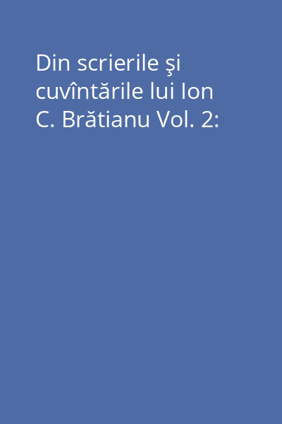 Din scrierile şi cuvîntările lui Ion C. Brătianu Vol. 2: