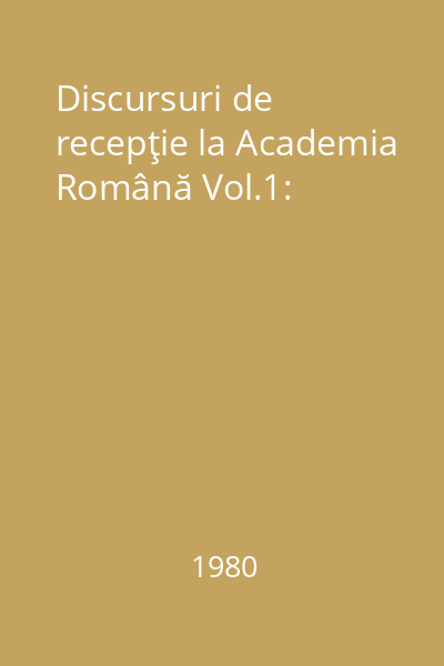 Discursuri de recepţie la Academia Română Vol.1: