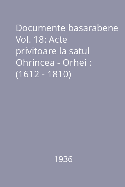 Documente basarabene Vol. 18: Acte privitoare la satul Ohrincea - Orhei : (1612 - 1810)