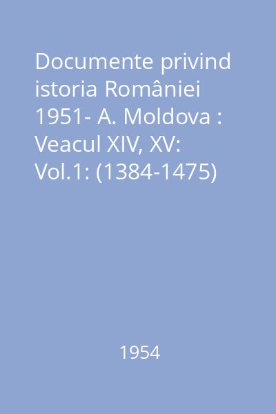 Documente privind istoria României 1951- A. Moldova : Veacul XIV, XV: Vol.1: (1384-1475)