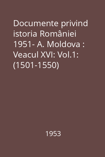 Documente privind istoria României 1951- A. Moldova : Veacul XVI: Vol.1: (1501-1550)