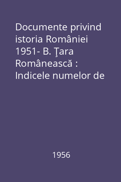 Documente privind istoria României 1951- B. Ţara Românească : Indicele numelor de locuri: Veacurile XIII-XVI