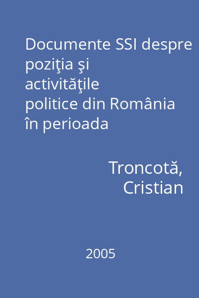 Documente SSI despre poziţia şi activităţile politice din România în perioada regimului autoritar : 6 septembrie 1940 - 23 august 1944