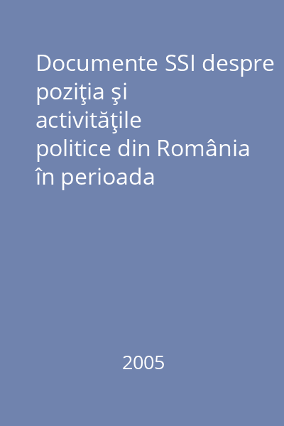 Documente SSI despre poziţia şi activităţile politice din România în perioada regimului autoritar : 6 septembrie 1940 - 23 august 1944 Vol. 1: