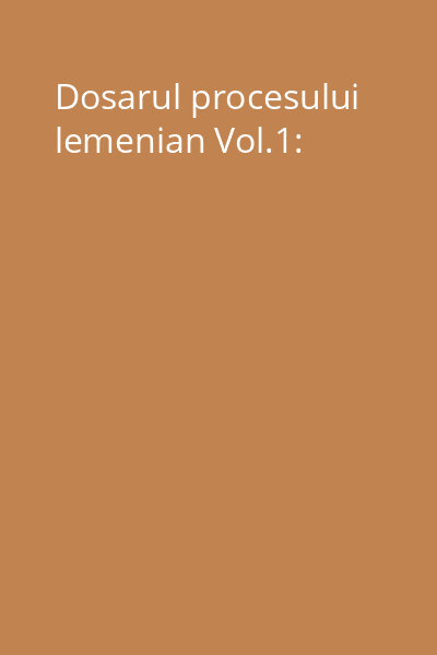 Dosarul procesului lemenian Vol.1: