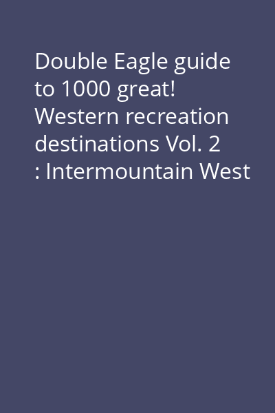 Double Eagle guide to 1000 great! Western recreation destinations Vol. 2 : Intermountain West : Idaho, Nevada, Utah, Arizona
