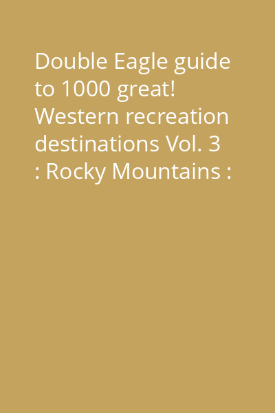Double Eagle guide to 1000 great! Western recreation destinations Vol. 3 : Rocky Mountains : Montana, Wyoming, Colorado, New Mexico