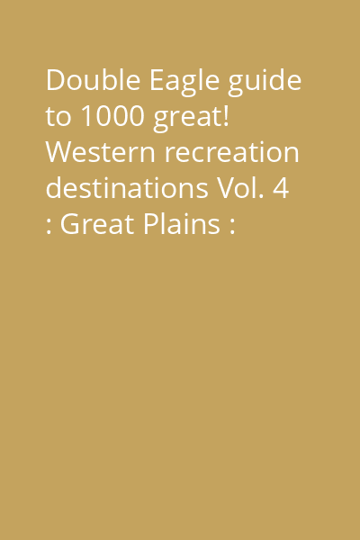 Double Eagle guide to 1000 great! Western recreation destinations Vol. 4 : Great Plains : North Dakota, South Dakota, Nebraska, Kansas, Oklahoma, Texas