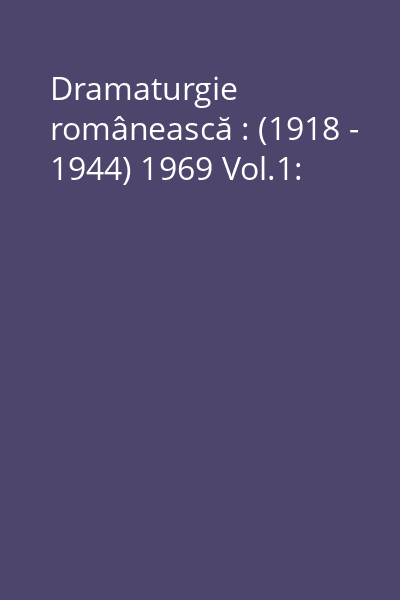 Dramaturgie românească : (1918 - 1944) 1969 Vol.1: