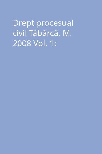 Drept procesual civil Tăbârcă, M. 2008 Vol. 1:
