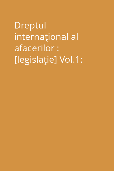 Dreptul internaţional al afacerilor : [legislaţie] Vol.1: