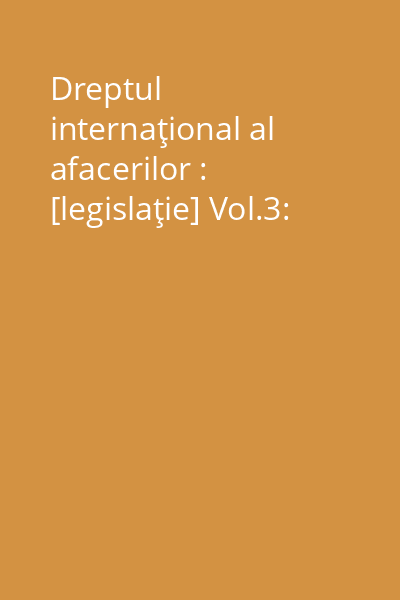 Dreptul internaţional al afacerilor : [legislaţie] Vol.3: