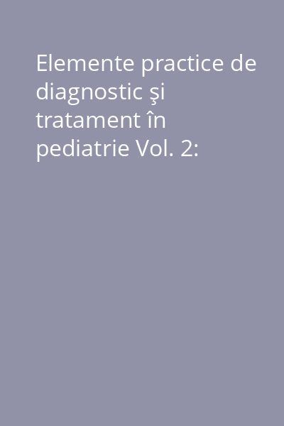 Elemente practice de diagnostic şi tratament în pediatrie Vol. 2: