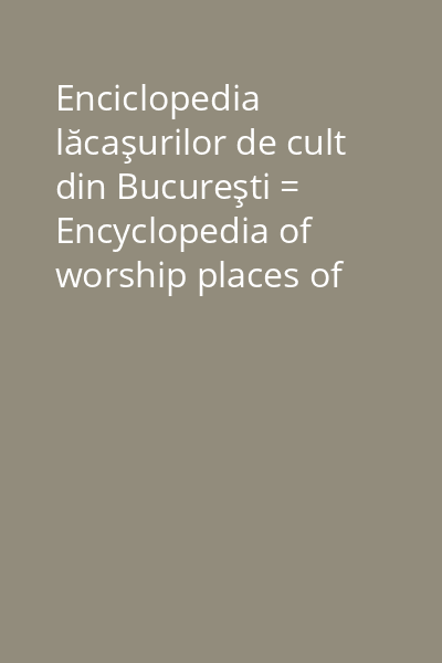 Enciclopedia lăcaşurilor de cult din Bucureşti = Encyclopedia of worship places of Bucharest Vol. 1: Bisericile ortodoxe = Ortodox churches