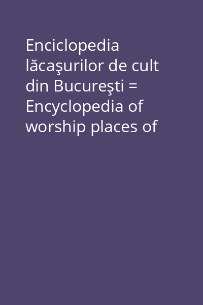 Enciclopedia lăcaşurilor de cult din Bucureşti = Encyclopedia of worship places of Bucharest Vol. 2: [Lăcaşuri ale cultelor reprezentate în Bucureşti şi ale unor asociaţii religioase]