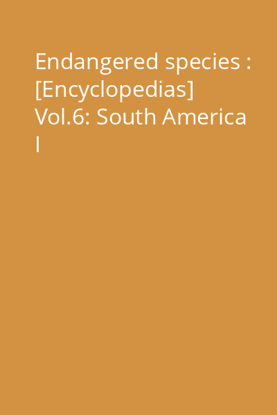 Endangered species : [Encyclopedias] Vol.6: South America I