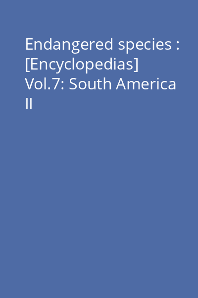 Endangered species : [Encyclopedias] Vol.7: South America II