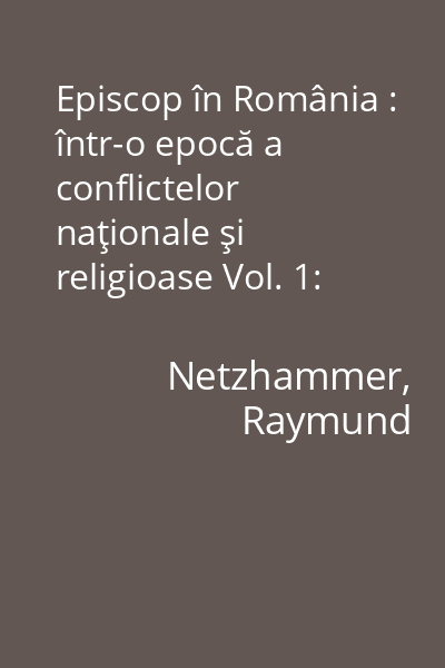 Episcop în România : într-o epocă a conflictelor naţionale şi religioase Vol. 1: