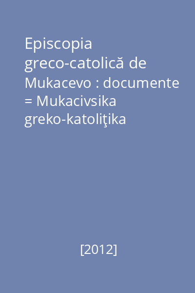 Episcopia greco-catolică de Mukacevo : documente = Mukacivsika greko-katoliţika eparhia : dokumenti Vol. 2