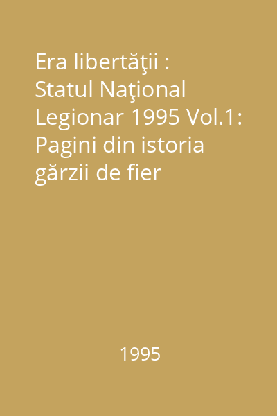 Era libertăţii : Statul Naţional Legionar 1995 Vol.1: Pagini din istoria gărzii de fier