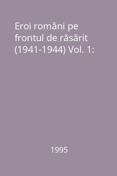 Eroi români pe frontul de răsărit (1941-1944) Vol. 1: