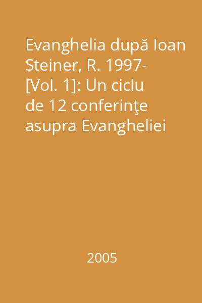 Evanghelia după Ioan Steiner, R. 1997- [Vol. 1]: Un ciclu de 12 conferinţe asupra Evangheliei Sfântului Ioan, ţinute de Rudolf Steiner la Hmaburg, în 1908
