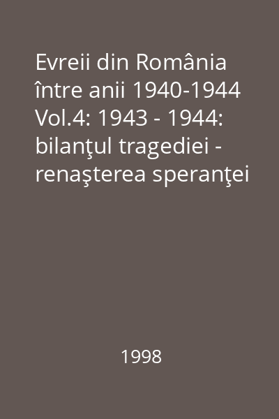 Evreii din România între anii 1940-1944 Vol.4: 1943 - 1944: bilanţul tragediei - renaşterea speranţei