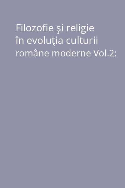 Filozofie şi religie în evoluţia culturii române moderne Vol.2: