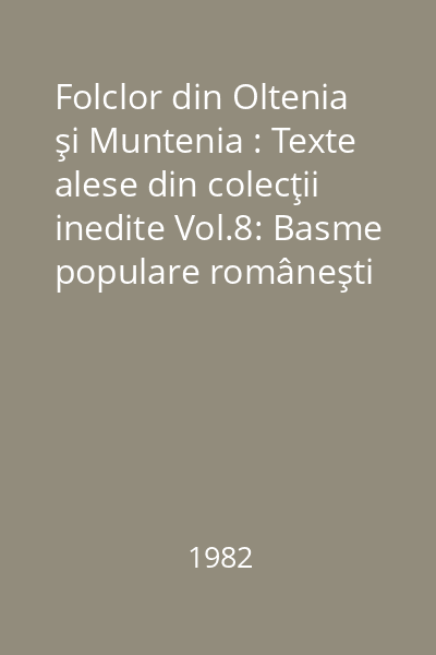 Folclor din Oltenia şi Muntenia : Texte alese din colecţii inedite Vol.8: Basme populare româneşti