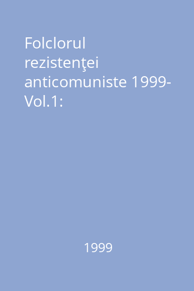 Folclorul rezistenţei anticomuniste 1999- Vol.1: