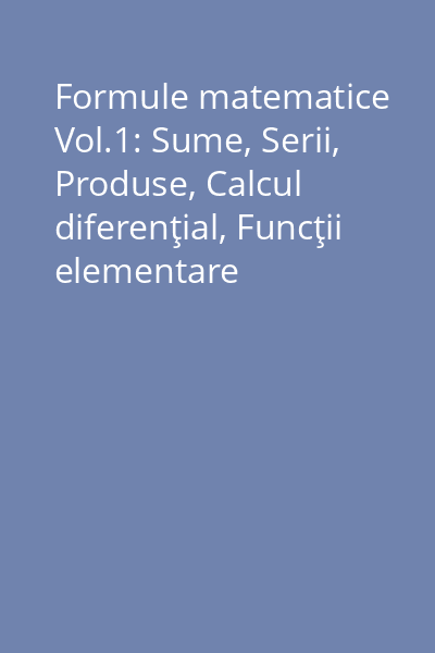 Formule matematice Vol.1: Sume, Serii, Produse, Calcul diferenţial, Funcţii elementare