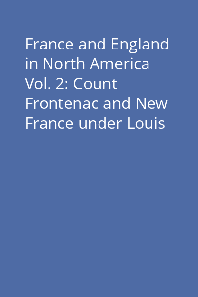 France and England in North America Vol. 2: Count Frontenac and New France under Louis XIV ; A Half-Century of Conflict ; Montcalm and Wolfe