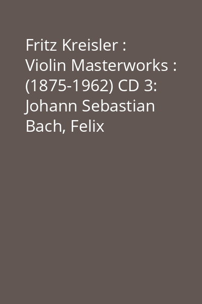 Fritz Kreisler : Violin Masterworks : (1875-1962) CD 3: Johann Sebastian Bach, Felix Mendelssohn Bartholdy
