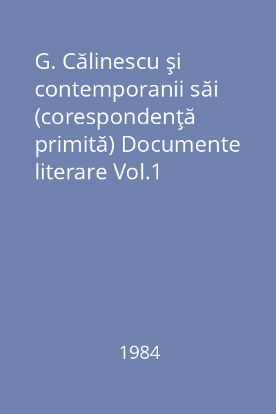 G. Călinescu şi contemporanii săi (corespondenţă primită) Documente literare Vol.1