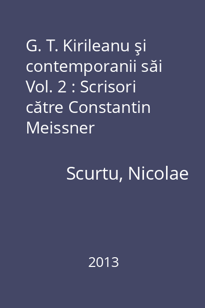 G. T. Kirileanu şi contemporanii săi Vol. 2 : Scrisori către Constantin Meissner