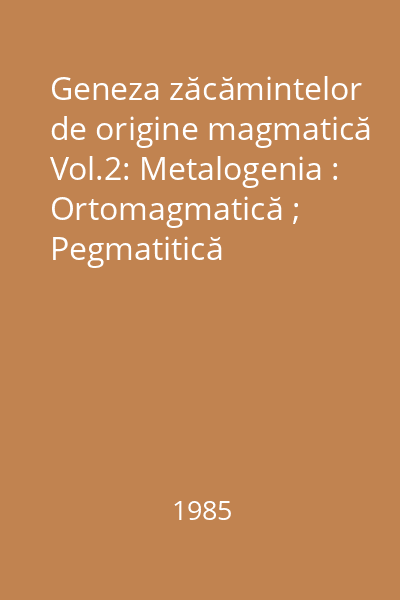 Geneza zăcămintelor de origine magmatică Vol.2: Metalogenia : Ortomagmatică ; Pegmatitică