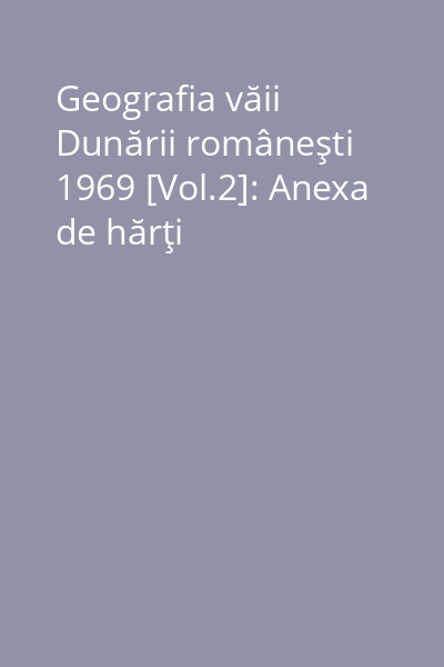 Geografia văii Dunării româneşti 1969 [Vol.2]: Anexa de hărţi