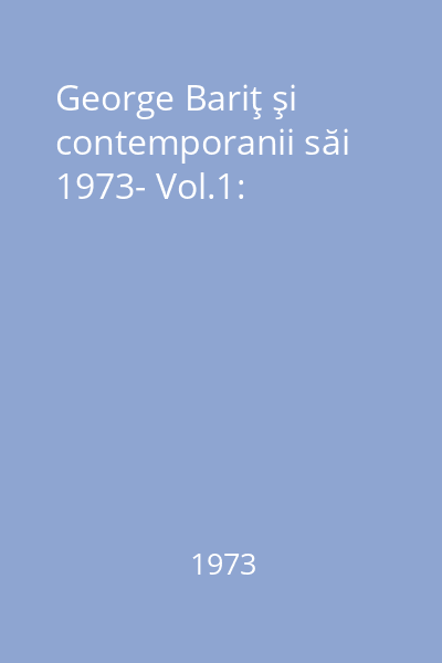 George Bariţ şi contemporanii săi 1973- Vol.1: