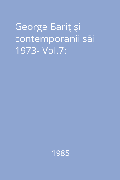 George Bariţ şi contemporanii săi 1973- Vol.7: