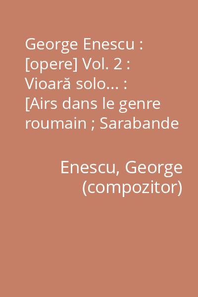 George Enescu : [opere] Vol. 2 : Vioară solo... : [Airs dans le genre roumain ; Sarabande ; Fantaisie concertante]