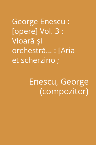 George Enescu : [opere] Vol. 3 : Vioară şi orchestră... : [Aria et scherzino ; Pastorale, Menuet Triste et Nocturne]