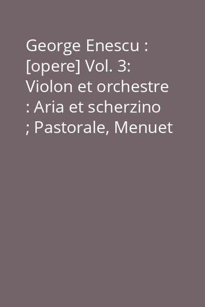 George Enescu : [opere] Vol. 3: Violon et orchestre : Aria et scherzino ; Pastorale, Menuet Triste et Nocturne : [ştime]