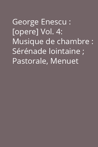 George Enescu : [opere] Vol. 4: Musique de chambre : Sérénade lointaine ; Pastorale, Menuet triste et Nocturne ; Aubade