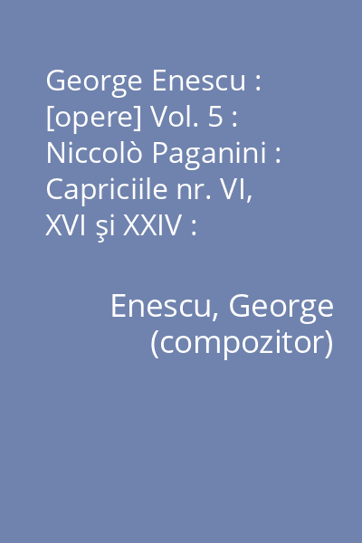 George Enescu : [opere] Vol. 5 : Niccolò Paganini : Capriciile nr. VI, XVI şi XXIV : acompaniament de pian de George Enescu...