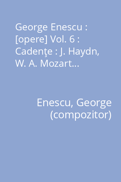 George Enescu : [opere] Vol. 6 : Cadenţe : J. Haydn, W. A. Mozart...