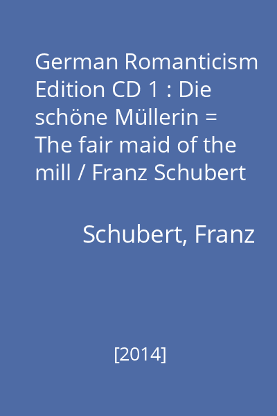 German Romanticism Edition CD 1 : Die schöne Müllerin = The fair maid of the mill / Franz Schubert